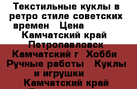 Текстильные куклы в ретро стиле советских времен › Цена ­ 2 500 - Камчатский край, Петропавловск-Камчатский г. Хобби. Ручные работы » Куклы и игрушки   . Камчатский край,Петропавловск-Камчатский г.